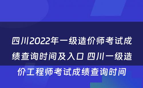 四川2022年一级造价师考试成绩查询时间及入口 四川一级造价工程师考试成绩查询时间