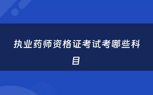 执业药师资格证考试考哪些科目 