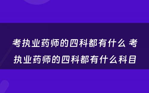 考执业药师的四科都有什么 考执业药师的四科都有什么科目