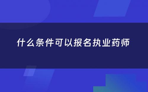 什么条件可以报名执业药师 