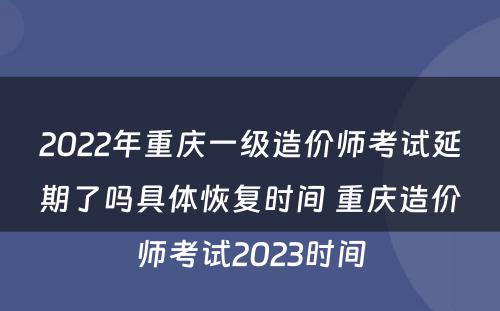 2022年重庆一级造价师考试延期了吗具体恢复时间 重庆造价师考试2023时间