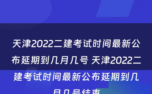 天津2022二建考试时间最新公布延期到几月几号 天津2022二建考试时间最新公布延期到几月几号结束