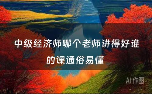 中级经济师哪个老师讲得好谁的课通俗易懂 