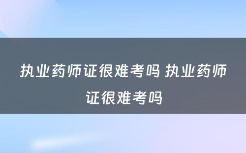 执业药师证很难考吗 执业药师证很难考吗