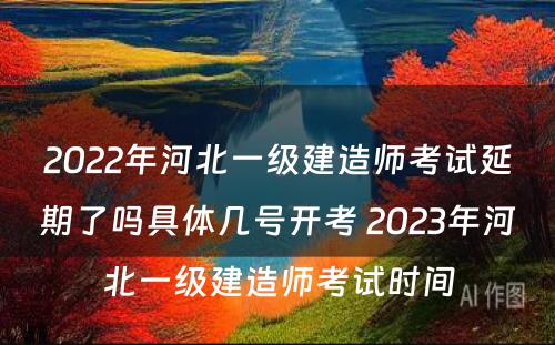 2022年河北一级建造师考试延期了吗具体几号开考 2023年河北一级建造师考试时间