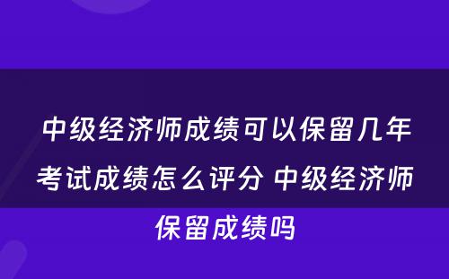 中级经济师成绩可以保留几年考试成绩怎么评分 中级经济师保留成绩吗