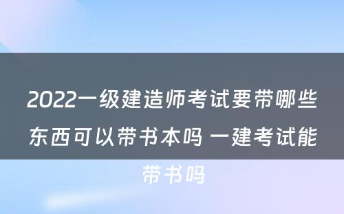 2022一级建造师考试要带哪些东西可以带书本吗 一建考试能带书吗