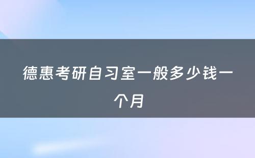 德惠考研自习室一般多少钱一个月
