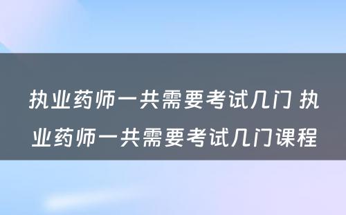 执业药师一共需要考试几门 执业药师一共需要考试几门课程