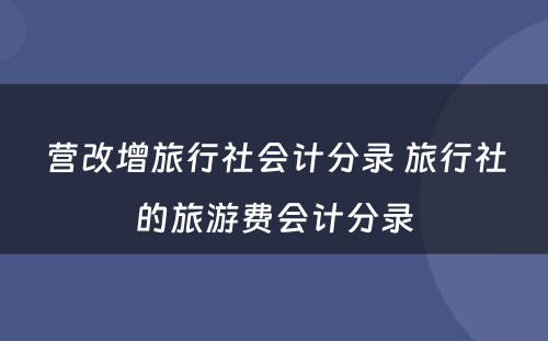 营改增旅行社会计分录 旅行社的旅游费会计分录