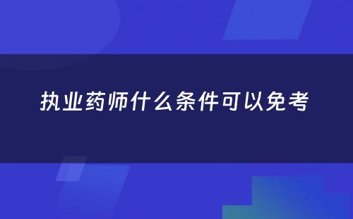 执业药师什么条件可以免考 