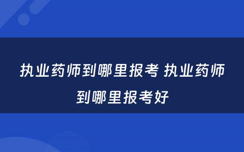 执业药师到哪里报考 执业药师到哪里报考好