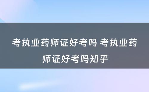 考执业药师证好考吗 考执业药师证好考吗知乎