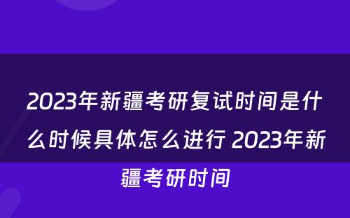2023年新疆考研复试时间是什么时候具体怎么进行 2023年新疆考研时间