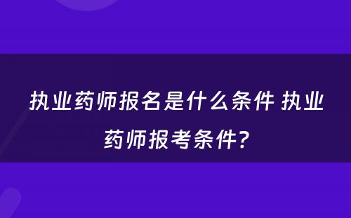 执业药师报名是什么条件 执业药师报考条件?