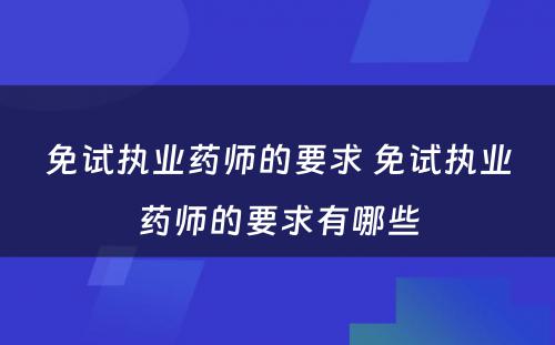 免试执业药师的要求 免试执业药师的要求有哪些