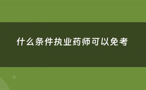 什么条件执业药师可以免考 