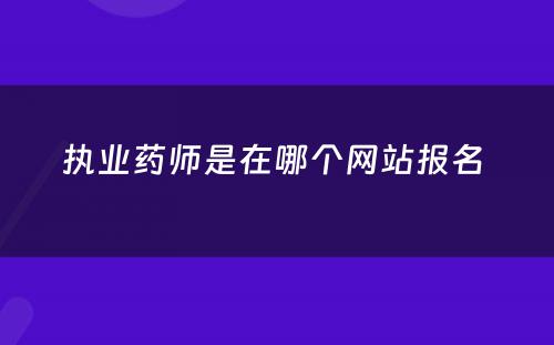 执业药师是在哪个网站报名 