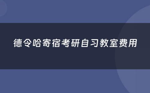德令哈寄宿考研自习教室费用
