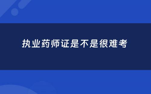 执业药师证是不是很难考 