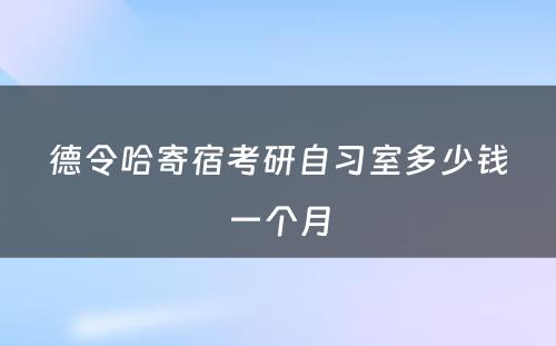 德令哈寄宿考研自习室多少钱一个月