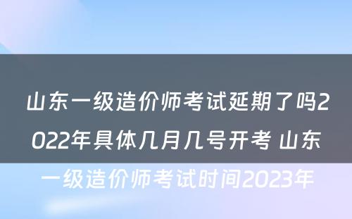 山东一级造价师考试延期了吗2022年具体几月几号开考 山东一级造价师考试时间2023年