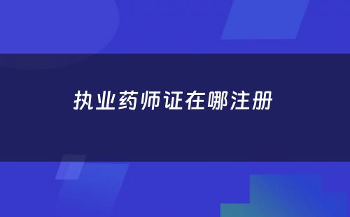 执业药师证在哪注册 