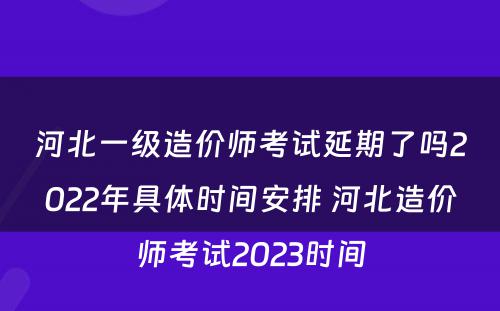 河北一级造价师考试延期了吗2022年具体时间安排 河北造价师考试2023时间