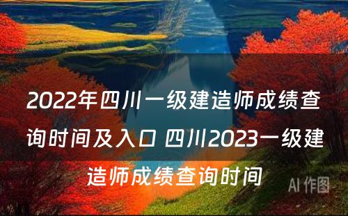 2022年四川一级建造师成绩查询时间及入口 四川2023一级建造师成绩查询时间