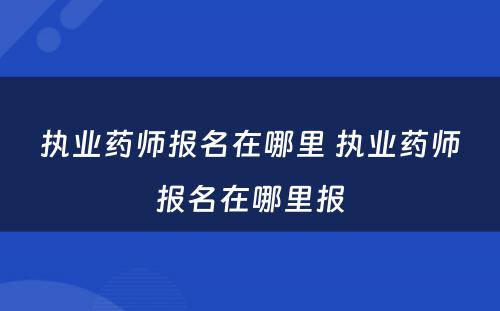 执业药师报名在哪里 执业药师报名在哪里报