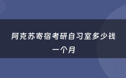 阿克苏寄宿考研自习室多少钱一个月