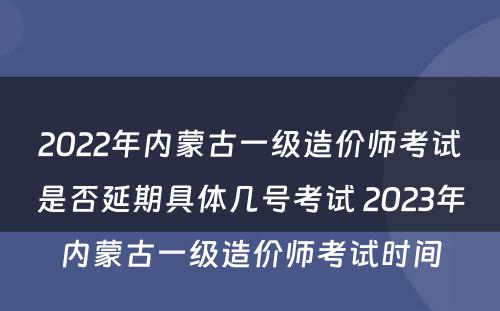 2022年内蒙古一级造价师考试是否延期具体几号考试 2023年内蒙古一级造价师考试时间