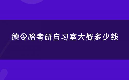 德令哈考研自习室大概多少钱