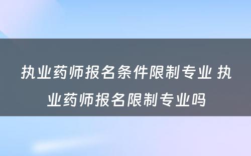 执业药师报名条件限制专业 执业药师报名限制专业吗