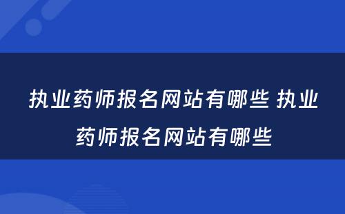 执业药师报名网站有哪些 执业药师报名网站有哪些