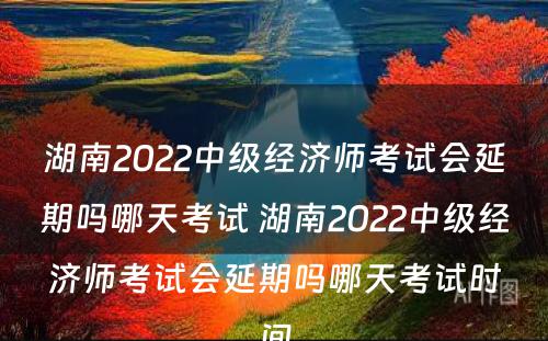 湖南2022中级经济师考试会延期吗哪天考试 湖南2022中级经济师考试会延期吗哪天考试时间