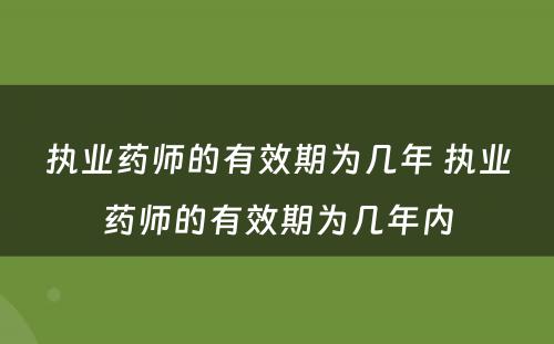 执业药师的有效期为几年 执业药师的有效期为几年内