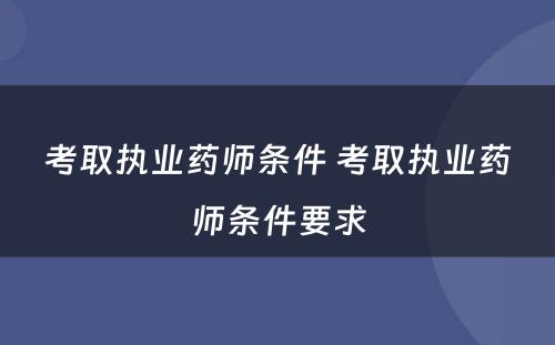 考取执业药师条件 考取执业药师条件要求