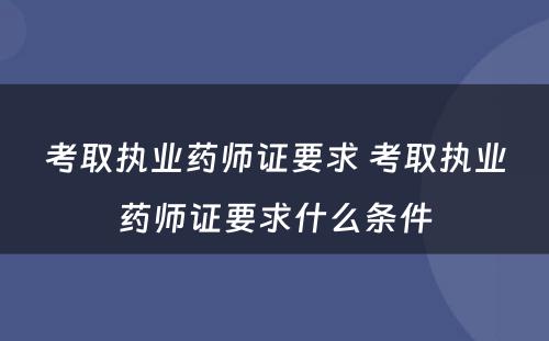 考取执业药师证要求 考取执业药师证要求什么条件