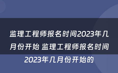 监理工程师报名时间2023年几月份开始 监理工程师报名时间2023年几月份开始的