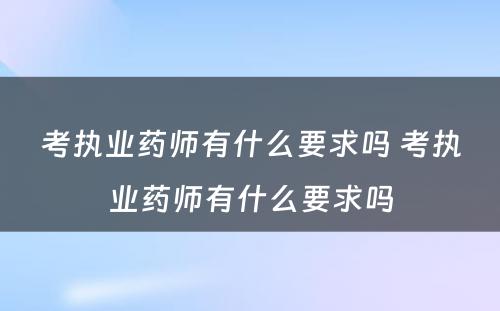 考执业药师有什么要求吗 考执业药师有什么要求吗