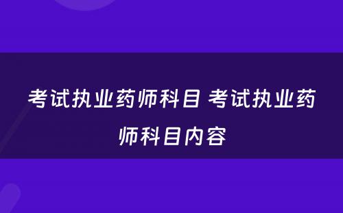 考试执业药师科目 考试执业药师科目内容