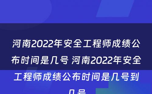 河南2022年安全工程师成绩公布时间是几号 河南2022年安全工程师成绩公布时间是几号到几号