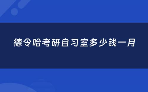 德令哈考研自习室多少钱一月