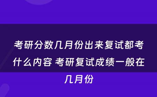 考研分数几月份出来复试都考什么内容 考研复试成绩一般在几月份