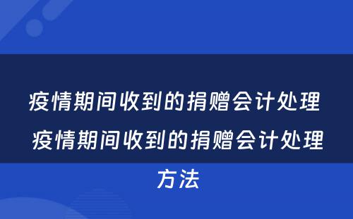 疫情期间收到的捐赠会计处理 疫情期间收到的捐赠会计处理方法