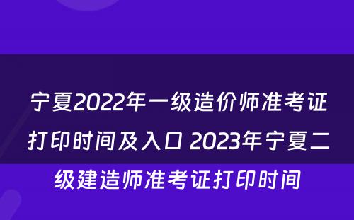 宁夏2022年一级造价师准考证打印时间及入口 2023年宁夏二级建造师准考证打印时间