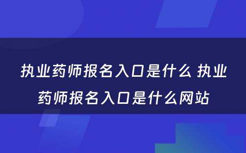 执业药师报名入口是什么 执业药师报名入口是什么网站