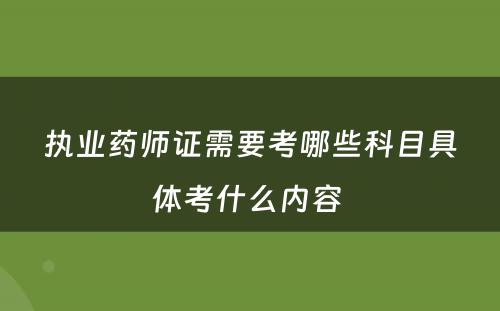 执业药师证需要考哪些科目具体考什么内容 