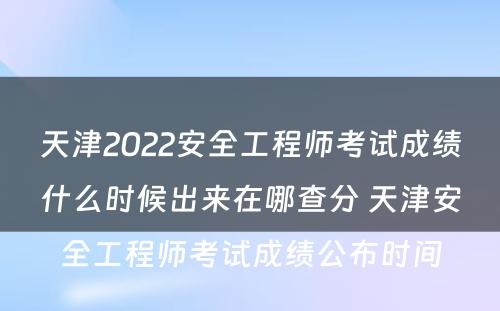 天津2022安全工程师考试成绩什么时候出来在哪查分 天津安全工程师考试成绩公布时间